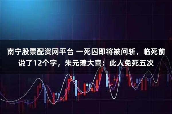 南宁股票配资网平台 一死囚即将被问斩，临死前说了12个字，朱元璋大喜：此人免死五次
