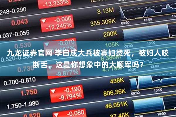 九龙证券官网 李自成大兵被寡妇烫死，被妇人咬断舌，这是你想象中的大顺军吗？